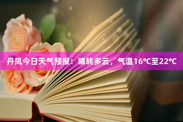 丹凤今日天气预报：晴转多云，气温16℃至22℃