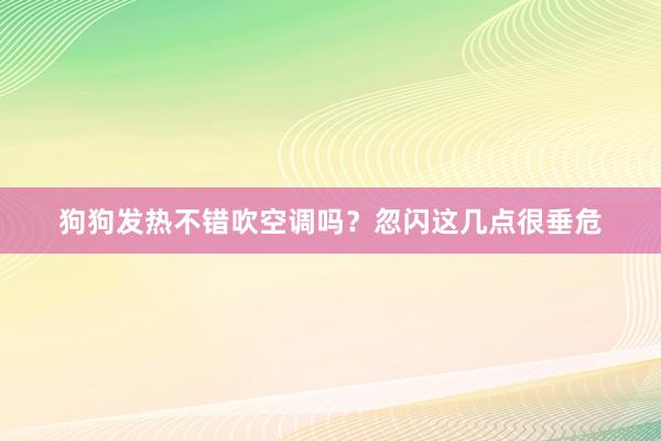 狗狗发热不错吹空调吗？忽闪这几点很垂危