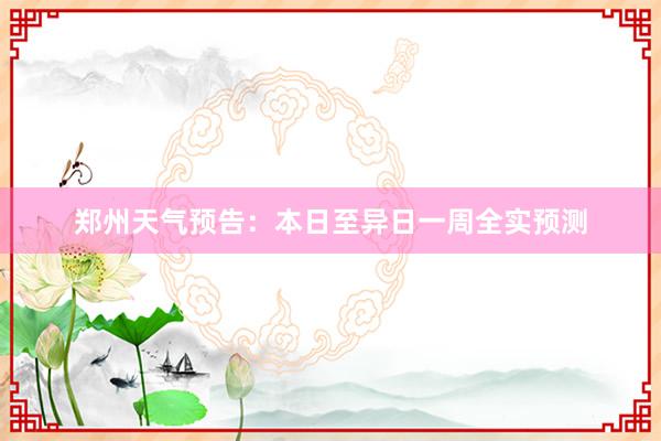 郑州天气预告：本日至异日一周全实预测