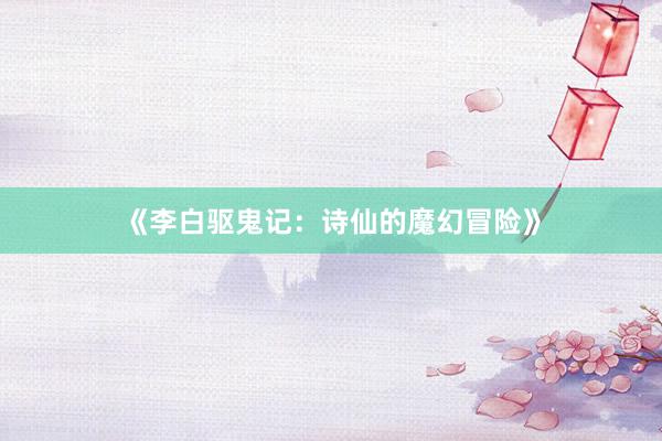 《李白驱鬼记：诗仙的魔幻冒险》